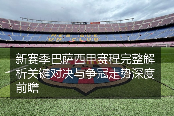 新赛季巴萨西甲赛程完整解析关键对决与争冠走势深度前瞻