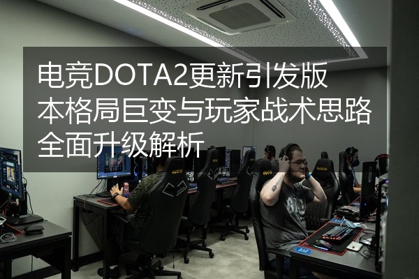 电竞DOTA2更新引发版本格局巨变与玩家战术思路全面升级解析
